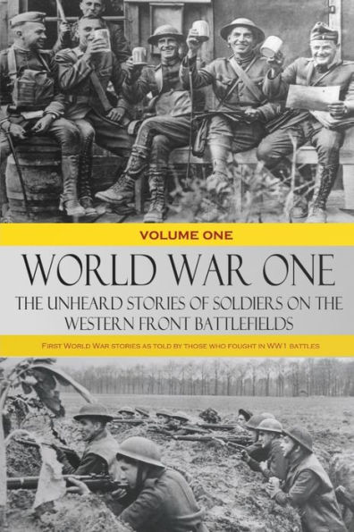 World War One - The Unheard Stories of Soldiers on the Western Front Battlefields: First World War stories as told by those who fought in WW1 battles (Volume One)