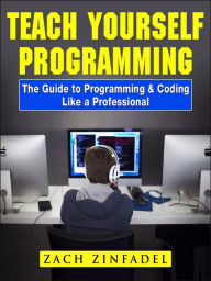 Title: Teach Yourself Programming The Guide to Programming & Coding Like a Professional, Author: Zach Zinfadel