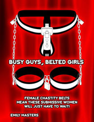 Title: Busy Guys, Belted Girls: Female Chastity Belts Mean These Submissive Women Will Just Have to Wait!, Author: Emily Masters