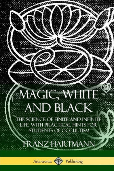 Magic, White and Black: The Science of Finite and Infinite Life, with Practical Hints for Students of Occultism