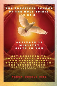 Title: The Practical School of the Holy Spirit - Part 5 of 8 -Activate 12 Ministry Gifts in You, Get Equipped for Counseling: The Secrets of DWELLING in the Secret place with God, Author: Ambassador Monday Ogwuojo Ogbe