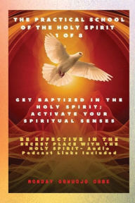 Title: The Practical School of the Holy Spirit - Part 1 of 8 - Get Baptized in the Holy Spirit, Activate Your Spiritual Senses: The Secrets of DWELLING in the Secret Place with God, Author: Ambassador Monday Ogwuojo Ogbe