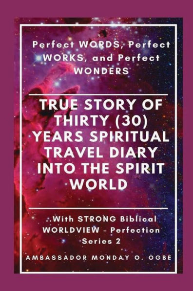 True Story of Thirty (30) Years SPIRITUAL TRAVEL Diary into the Spirit World with STRONG Biblical WORLDVIEW: Perfect WORDS, Perfect WORKS, and Perfect WONDERS