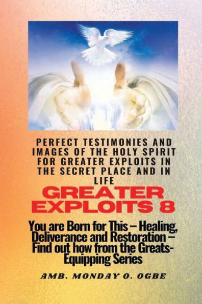 Greater Exploits - 8 Perfect Testimonies and Images of the HOLY SPIRIT for Secret Place: You are BORN this! Healing, Deliverance, Restoration! Find out from GREATS