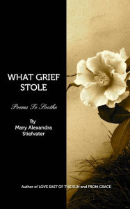Title: What Grief Stole: Poems To Soothe, Author: Mary Alexandra Stiefvater