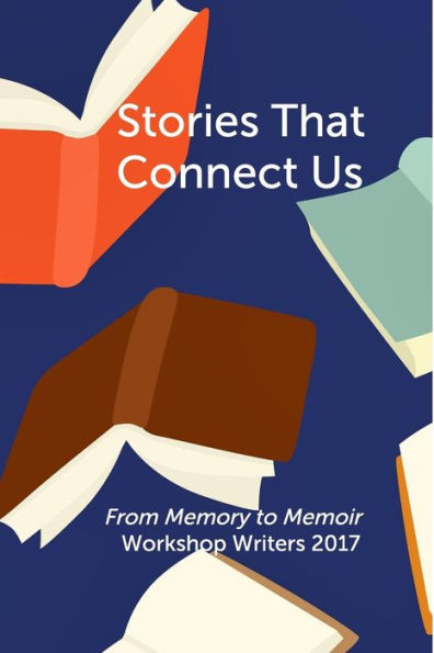 Stories That Connect Us: From Memory to Memoir Workshop Writers 2017