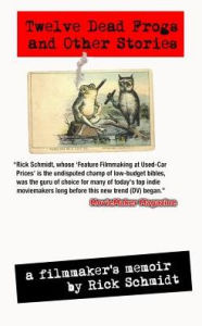 Title: TWELVE DEAD FROGS AND OTHER STORIES, A FILMMAKER'S MEMOIR (1st Edition USA (c)2017, 4th Printing): By author of Feature Filmmaking at Used-Car Prices & EXTREME DV/Penguin Books, Author: Rick Schmidt