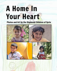 Title: A Home In Your Heart: Photos and Art by the Displaced Children of Syria, Author: Dave Revere