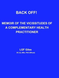 Title: Back Off!: Memoir of the Vicissitudes of a Complementary Health Practitioner, Author: Lynton Gf Giles