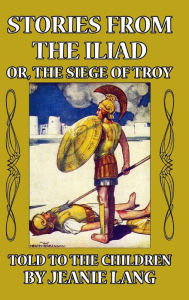 Title: Stories from the Iliad: Or the Siege of Troy Told to the Children, Author: Jeanie Lang