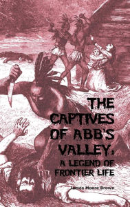 Title: The Captives of Abb's Valley: A Legend of Frontier Life, Author: James Moore Brown