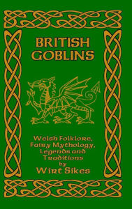 Title: British Goblins: Welsh Folklore, Fairy Mythology, Legends and Traditions, Author: Wirt Sikes