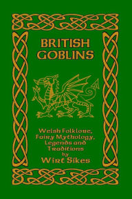 Title: British Goblins: Welsh Folklore, Fairy Mythology, Legends and Traditions, Author: Wirt Sikes