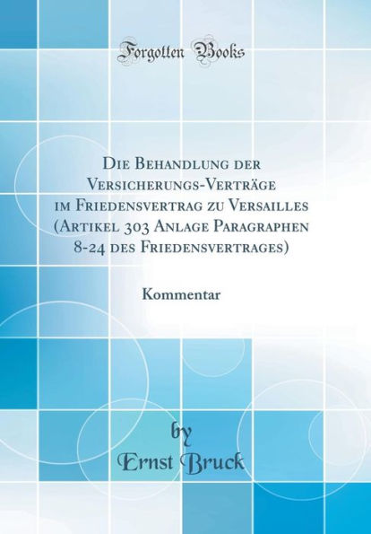 Die Behandlung Der Versicherungs-Vertrï¿½ge Im Friedensvertrag Zu Versailles (Artikel 303 Anlage Paragraphen 8-24 Des Friedensvertrages): Kommentar (Classic Reprint)