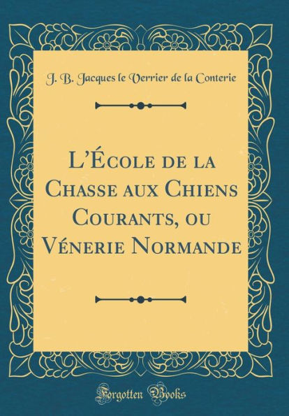 L'École de la Chasse aux Chiens Courants, ou Vénerie Normande (Classic Reprint)