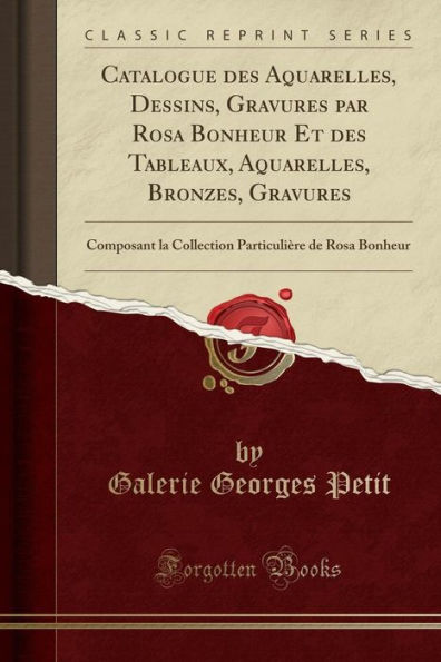 Catalogue Des Aquarelles, Dessins, Gravures Par Rosa Bonheur Et Des Tableaux, Aquarelles, Bronzes, Gravures: Composant La Collection Particuliï¿½re de Rosa Bonheur (Classic Reprint)