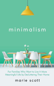 Title: Minimalism For Families Who Want to Live A More Meaningful Life by Decluttering Their Home, Author: Marie Scott