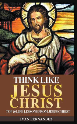 Think Like Jesus Christ Top 30 Life Lessons from Jesus Christ by Ivan