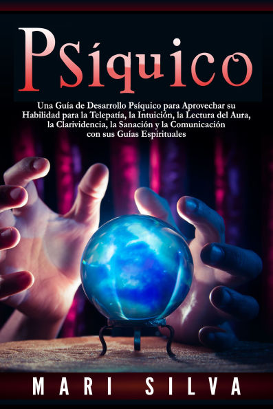 Psíquico: Una guía de desarrollo psíquico para aprovechar su habilidad para la telepatía, la intuición, la lectura del aura, la clarividencia, la sanación y la comunicación con sus guías espirituales