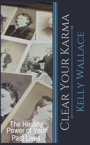 Title: Clear Your Karma - The Healing Power Of Your Past Lives, Author: Kelly Wallace