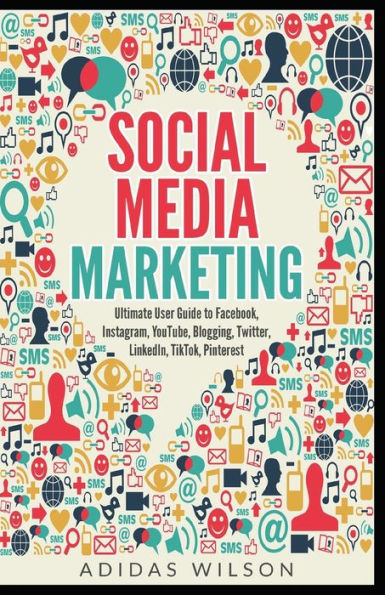 Social Media Marketing - Ultimate User Guide to Facebook, Instagram, YouTube, Blogging, Twitter, LinkedIn, TikTok, Pinterest