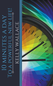 Title: 10 Minutes A Day To A Powerful New Life!, Author: Kelly Wallace