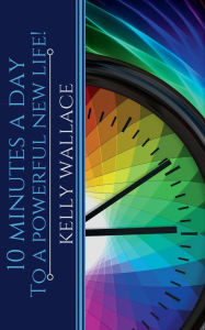 Title: 10 Minutes A Day To A Powerful New Life!, Author: Kelly Wallace