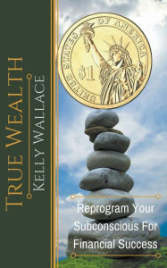 Title: True Wealth - Reprogram Your Subconscious For Financial Success, Author: Kelly Wallace