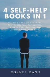 Title: 4 Self-Help Books In 1: Building The Life You Want, Self-Confidence For Success, Improve Your Relationship, Dealing With Negativity, Author: Cornel Manu