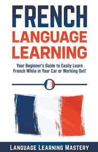 Title: French Language Learning: Your Beginner's Guide to Easily Learn French While in Your Car or Working Out!, Author: Language Learning Mastery