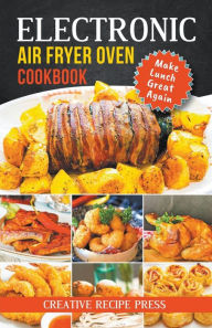 Title: Electronic Air Fryer Oven Cookbook: Make Lunch Great Again, Author: Creative Recipe Press