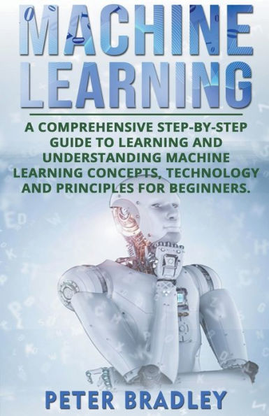 Machine Learning: A Comprehensive, Step-by-Step Guide to Learning and Understanding Concepts, Technology Principles for Beginners