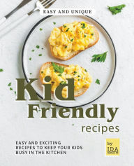 Title: Easy and Unique Kid Friendly Recipes: Easy and Exciting Recipes to Keep Your Kids Busy in the Kitchen, Author: Ida Smith