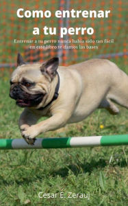 Title: Como entrenar a tu perro Entrenar a tu perro nunca había sido tan fácil en este libro te damos las bases, Author: Gustavo Espinosa Juarez