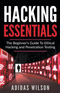 Title: Hacking Essentials - The Beginner's Guide To Ethical Hacking And Penetration Testing, Author: Adidas Wilson