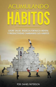 Title: Acumulando Hábitos: Logre Salud, Riqueza, Fortaleza Mental y Productividad Cambiando sus Hábitos., Author: Daniel Patterson