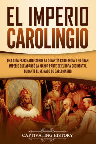 Title: El Imperio carolingio: Una guía fascinante sobre la Dinastía carolingia y su gran imperio que abarcó la mayor parte de Europa Occidental durante el reinado de Carlomagno, Author: Captivating History