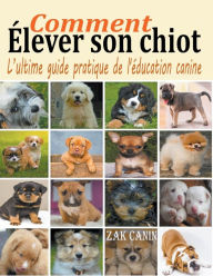 Title: Comment élever son chiot: l'ultime guide de l'éducation canine, Author: Zak Canin