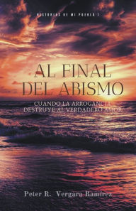 Title: Al Final del Abismo: cuando la arrogancia destruye al verdadero amor..., Author: Peter R Vergara