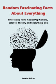 Title: Random Fascinating Facts About Everything: Interesting Facts About Pop Culture, Science, History and Everything Else, Author: Frank Baker