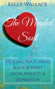 Title: The Mended Soul - Healing Your Mind, Body, & Spirit From Anxiety & Depression, Author: Kelly Wallace