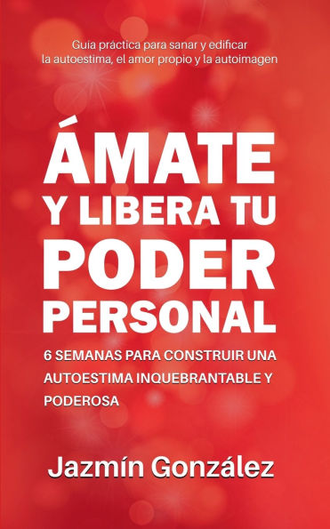 Ã¯Â¿Â½mate y libera tu poder personal: 6 semanas para construir una autoestima inquebrantable y poderosa