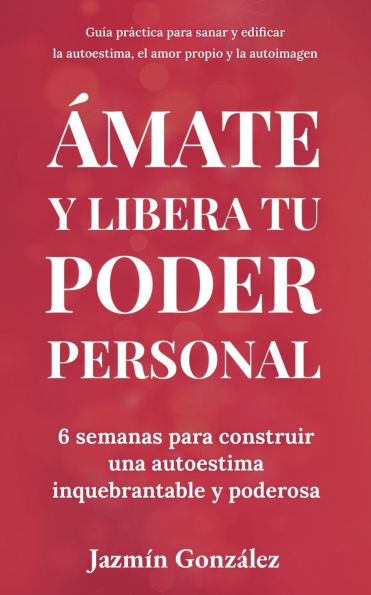 Ã¯Â¿Â½mate y libera tu poder personal: 6 semanas para construir una autoestima inquebrantable y poderosa