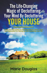 Title: The Life-Changing Magic of Decluttering Your Mind By Decluttering Your House, Author: Marie Douglas