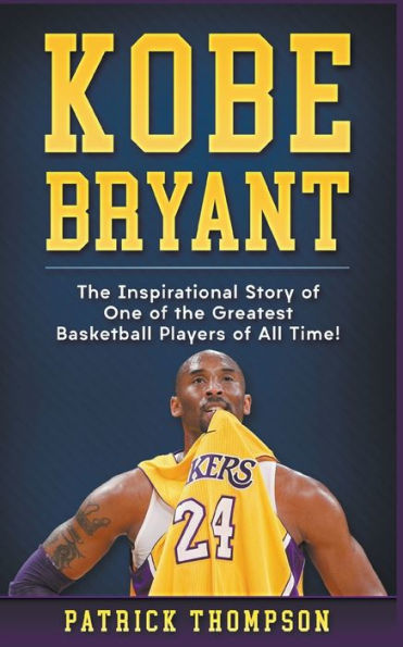 Kobe Bryant: the Inspirational Story of One Greatest Basketball Players All Time!