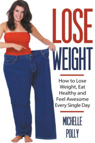 Title: Lose Weight: How to Lose Weight Eat Healthy and Feel Awesome Every Single Day, Author: Michelle Polly