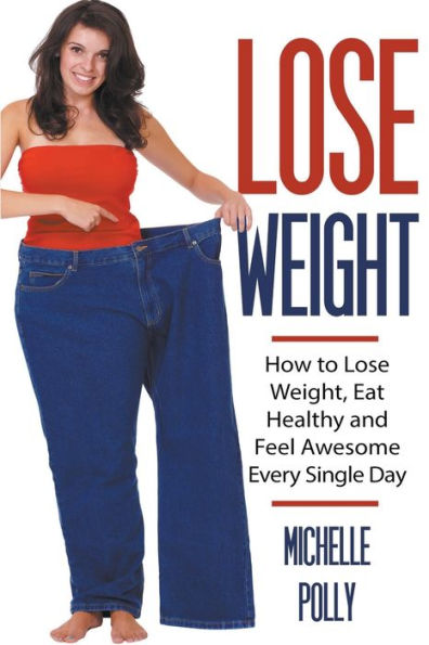 Lose Weight: How to Lose Weight Eat Healthy and Feel Awesome Every Single Day