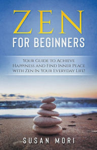Title: Zen: for Beginners: Your Guide to Achieving Happiness and Finding Inner Peace with Zen in Your Everyday Life, Author: Susan Mori
