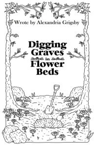 Title: Digging Graves in Flower Beds, Author: Alexandria Grigsby