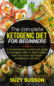 Title: The Complete Ketogenic Diet for Beginners: A Comprehensive Instant Pot Guide to Ketogenic Diet to Shed Weight, Heal Your Body and Regain Confidence in 30 Days, Author: Suzy Susson